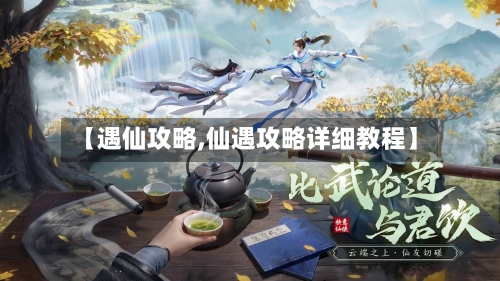 【遇仙攻略,仙遇攻略详细教程】-第1张图片