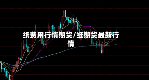 纸费用行情期货/纸期货最新行情-第1张图片