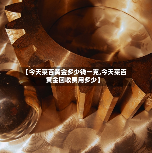 【今天菜百黄金多少钱一克,今天菜百黄金回收费用多少】-第2张图片