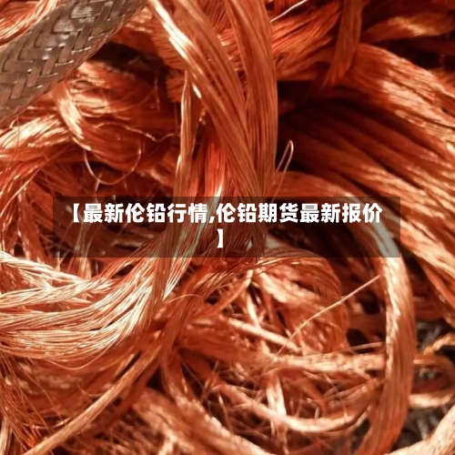 【最新伦铅行情,伦铅期货最新报价】-第3张图片