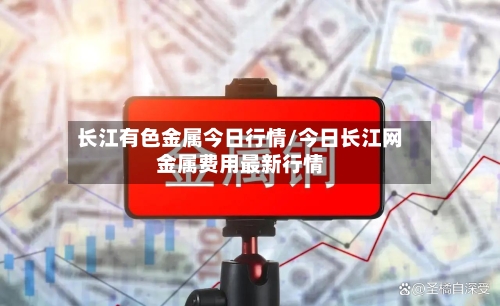 长江有色金属今日行情/今日长江网金属费用最新行情-第1张图片