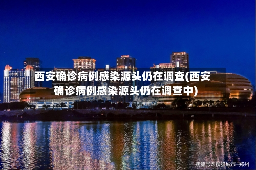 西安确诊病例感染源头仍在调查(西安确诊病例感染源头仍在调查中)-第1张图片