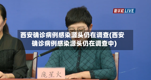 西安确诊病例感染源头仍在调查(西安确诊病例感染源头仍在调查中)-第2张图片