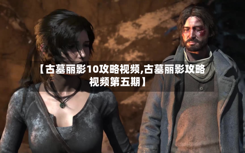 【古墓丽影10攻略视频,古墓丽影攻略视频第五期】