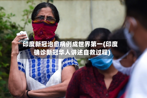 印度新冠治愈病例成世界第一(印度确诊新冠华人讲述自救过程)-第1张图片