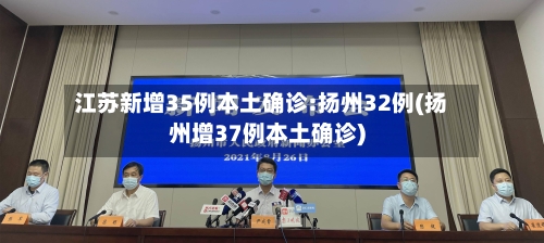 江苏新增35例本土确诊:扬州32例(扬州增37例本土确诊)-第1张图片