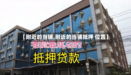 【附近的当铺,附近的当铺抵押 位置】-第1张图片