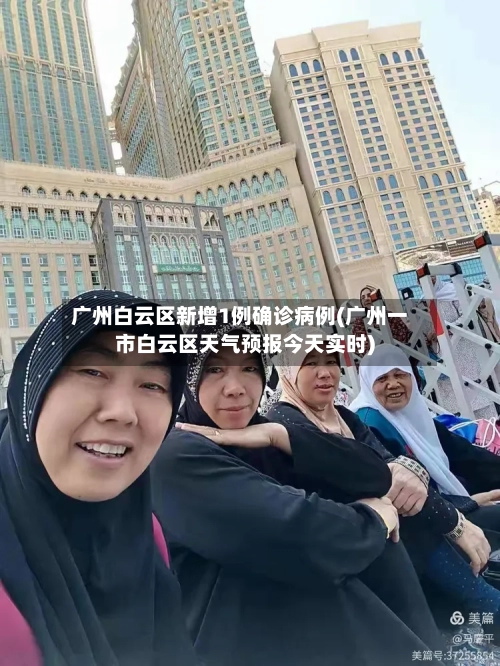 广州白云区新增1例确诊病例(广州一市白云区天气预报今天实时)-第1张图片