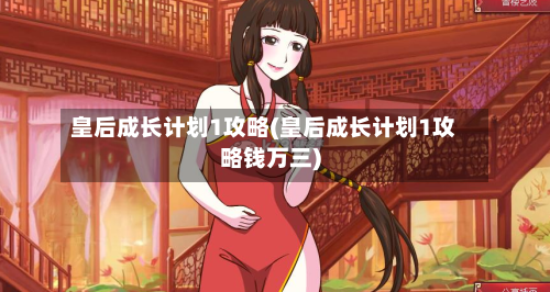 皇后成长计划1攻略(皇后成长计划1攻略钱万三)-第1张图片