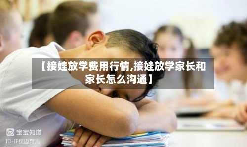 【接娃放学费用行情,接娃放学家长和家长怎么沟通】-第1张图片