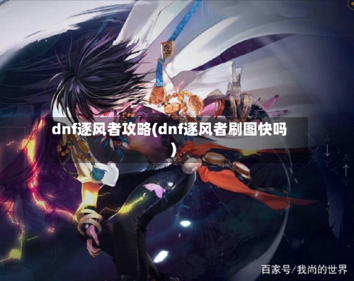 dnf逐风者攻略(dnf逐风者刷图快吗)-第1张图片