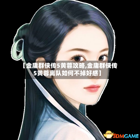 【金庸群侠传5黄蓉攻略,金庸群侠传5黄蓉离队如何不掉好感】-第1张图片