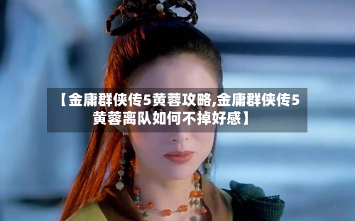 【金庸群侠传5黄蓉攻略,金庸群侠传5黄蓉离队如何不掉好感】-第3张图片
