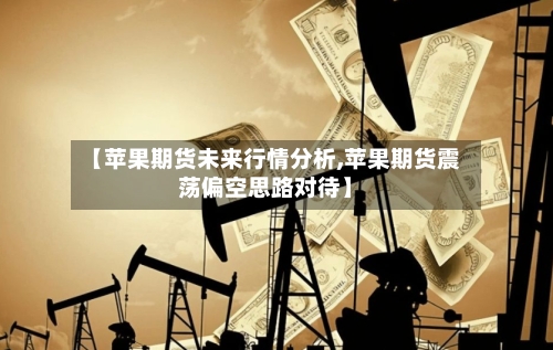 【苹果期货未来行情分析,苹果期货震荡偏空思路对待】-第1张图片