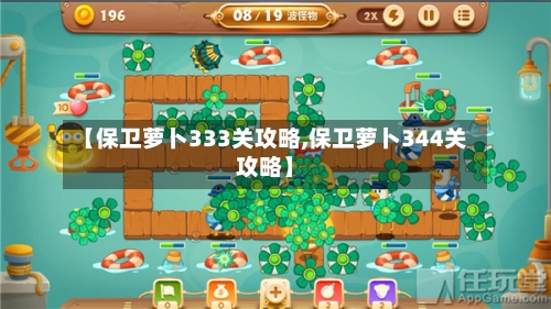【保卫萝卜333关攻略,保卫萝卜344关攻略】-第1张图片