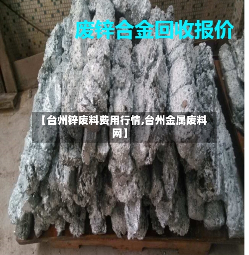 【台州锌废料费用行情,台州金属废料网】-第2张图片