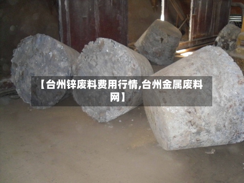 【台州锌废料费用行情,台州金属废料网】