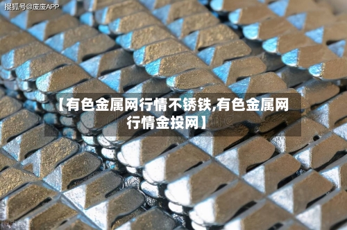 【有色金属网行情不锈铁,有色金属网行情金投网】-第1张图片