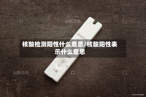 核酸检测阳性什么意思/核酸阳性表示什么意思-第1张图片