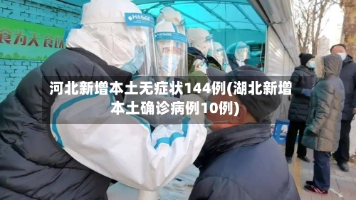 河北新增本土无症状144例(湖北新增本土确诊病例10例)