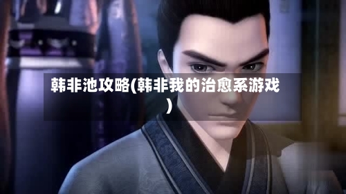韩非池攻略(韩非我的治愈系游戏)-第1张图片