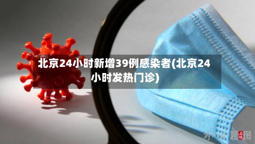 北京24小时新增39例感染者(北京24小时发热门诊)-第2张图片