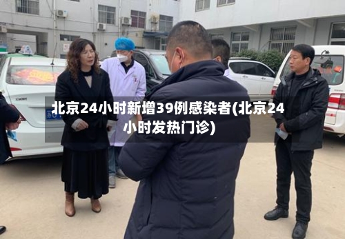 北京24小时新增39例感染者(北京24小时发热门诊)-第1张图片