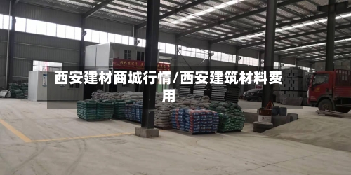 西安建材商城行情/西安建筑材料费用-第2张图片