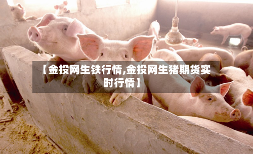 【金投网生铁行情,金投网生猪期货实时行情】-第2张图片