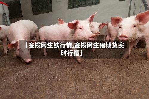 【金投网生铁行情,金投网生猪期货实时行情】-第1张图片