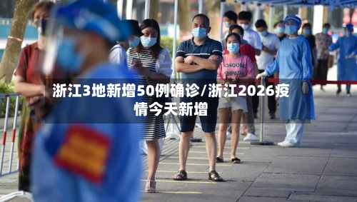 浙江3地新增50例确诊/浙江2026疫情今天新增