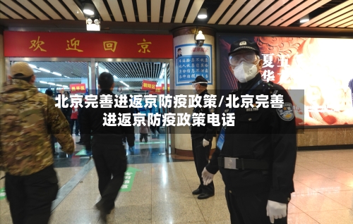 北京完善进返京防疫政策/北京完善进返京防疫政策电话-第3张图片