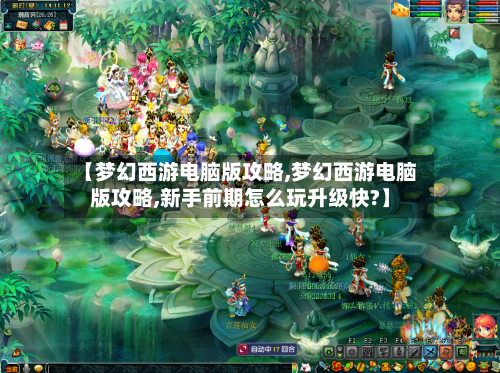 【梦幻西游电脑版攻略,梦幻西游电脑版攻略,新手前期怎么玩升级快?】-第1张图片