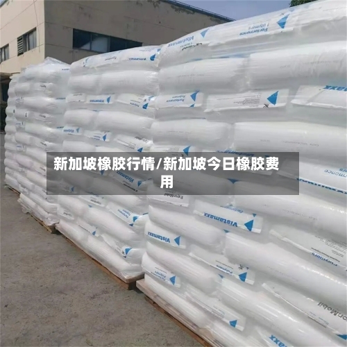 新加坡橡胶行情/新加坡今日橡胶费用-第1张图片