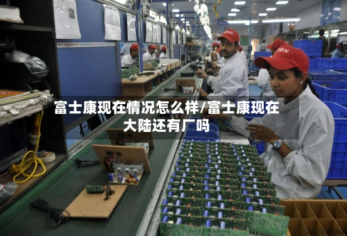 富士康现在情况怎么样/富士康现在大陆还有厂吗-第1张图片