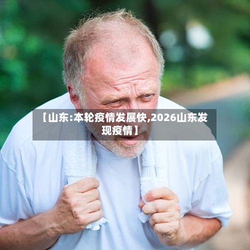 【山东:本轮疫情发展快,2026山东发现疫情】-第1张图片