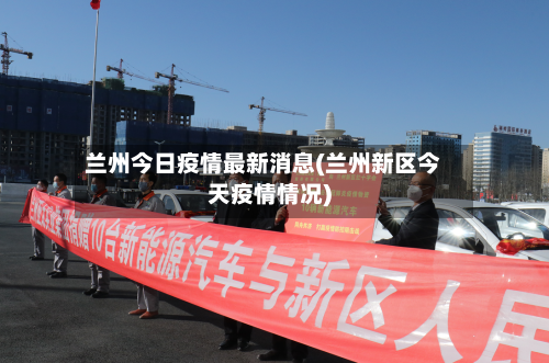 兰州今日疫情最新消息(兰州新区今天疫情情况)
