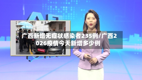 广西新增无症状感染者235例/广西2026疫情今天新增多少例-第2张图片