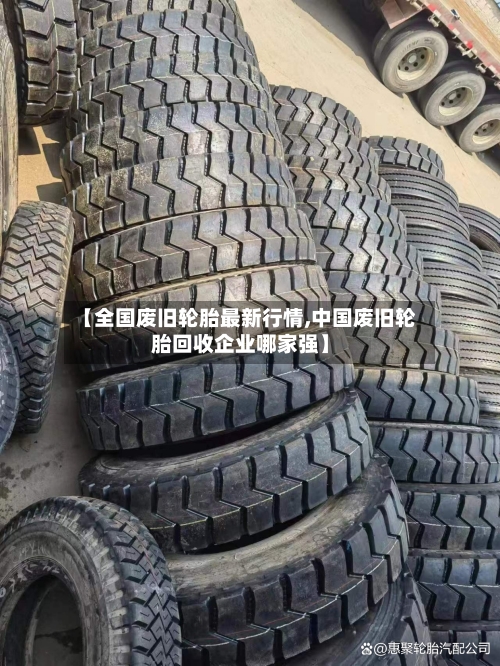 【全国废旧轮胎最新行情,中国废旧轮胎回收企业哪家强】-第1张图片