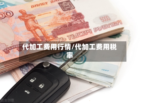代加工费用行情/代加工费用税率-第1张图片