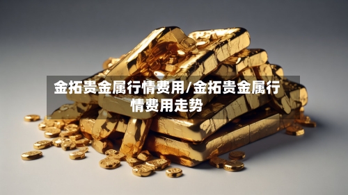 金拓贵金属行情费用/金拓贵金属行情费用走势-第1张图片