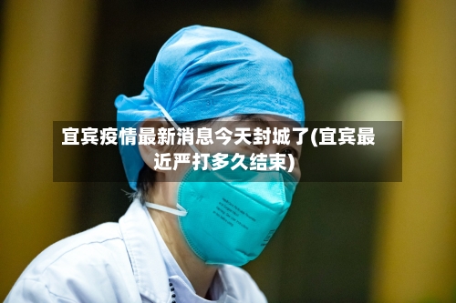 宜宾疫情最新消息今天封城了(宜宾最近严打多久结束)-第1张图片