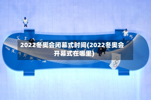 2022冬奥会闭幕式时间(2022冬奥会开幕式在哪里)-第2张图片