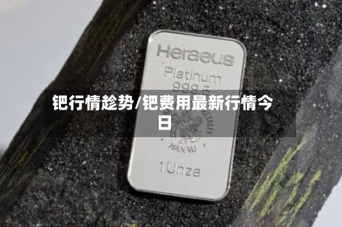 钯行情趁势/钯费用最新行情今日-第1张图片