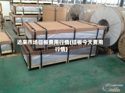 近来市场铝板费用行情(铝板今天费用行情)-第1张图片