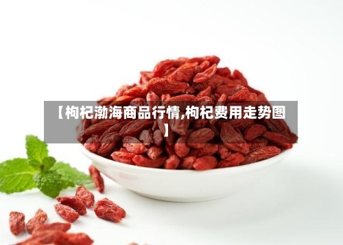 【枸杞渤海商品行情,枸杞费用走势图】-第1张图片