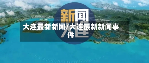 大连最新新闻/大连最新新闻事件-第2张图片