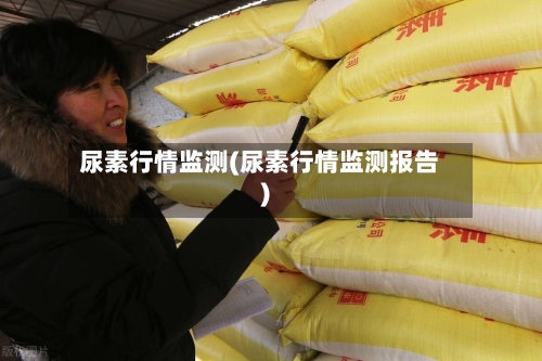 尿素行情监测(尿素行情监测报告)-第2张图片