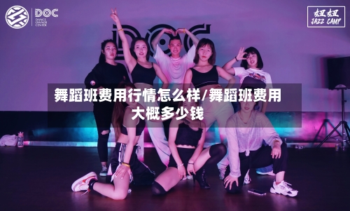 舞蹈班费用行情怎么样/舞蹈班费用大概多少钱