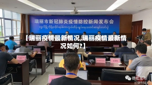 【瑞丽疫情最新情况,瑞丽疫情最新情况如何?】-第1张图片